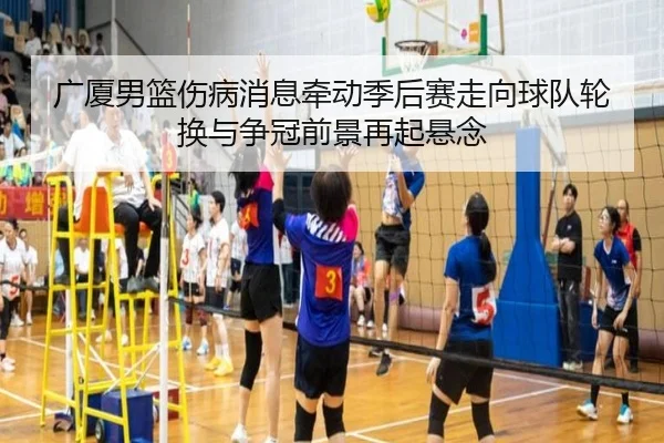 广厦男篮伤病消息牵动季后赛走向球队轮换与争冠前景再起悬念